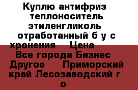  Куплю антифриз, теплоноситель этиленгликоль, отработанный б/у с хронения. › Цена ­ 100 - Все города Бизнес » Другое   . Приморский край,Лесозаводский г. о. 